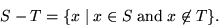 \begin{displaymath}
S-T = \{ x \mid x\in S \; \text{and} \; x \not\in T \}. \end{displaymath}