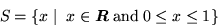 \begin{displaymath}
S = \{ x \mid \; x \in \text{\boldmath$R$} \; \text{and} \; 0 \leq x
\leq 1 \}\end{displaymath}