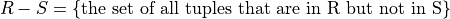R - S = \{ \mbox{the set of all tuples that are in R but not in S} \}